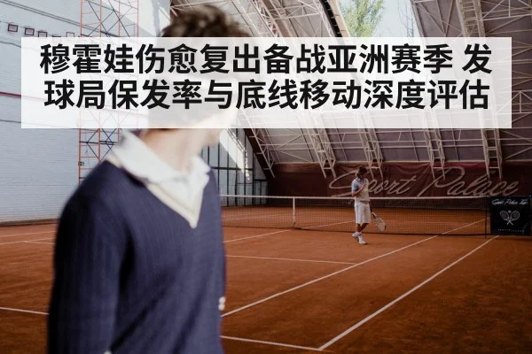 穆霍娃伤愈复出备战亚洲赛季 发球局保发率与底线移动深度评估