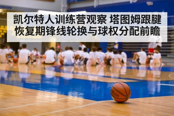 凯尔特人训练营观察 塔图姆跟腱恢复期锋线轮换与球权分配前瞻