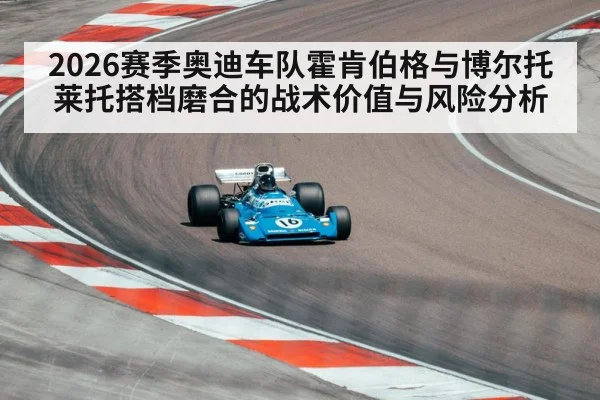 2026赛季奥迪车队霍肯伯格与博尔托莱托搭档磨合的战术价值与风险分析