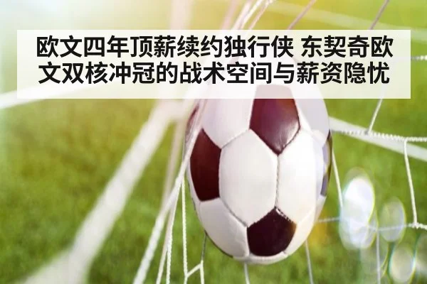 欧文四年顶薪续约独行侠 东契奇欧文双核冲冠的战术空间与薪资隐忧