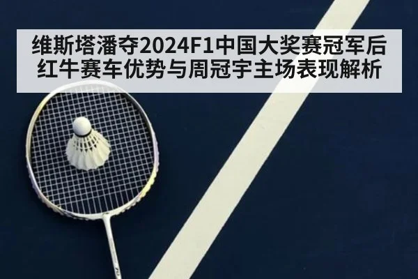 维斯塔潘夺2024F1中国大奖赛冠军后红牛赛车优势与周冠宇主场表现解析